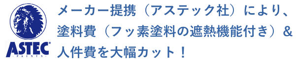 メーカー提携（アステック社）により、塗料費（フッ素塗料の遮熱機能付き）&人件費を大幅カット！